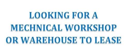LOOKING FOR WAREHOUSE OR MEHANICAL WORKSHOP TO LEASE